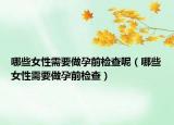 哪些女性需要做孕前檢查呢（哪些女性需要做孕前檢查）