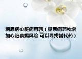 糖尿病心臟病用藥（糖尿病藥物增加心臟衰竭風(fēng)險 可以尋找替代藥）