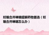 妊娠合并哮喘緩解藥物首選（妊娠合并哮喘怎么辦）