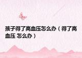 孩子得了高血壓怎么辦（得了高血壓 怎么辦）