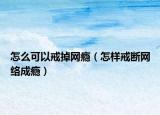怎么可以戒掉網(wǎng)癮（怎樣戒斷網(wǎng)絡(luò)成癮）
