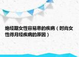 絕經(jīng)期女性容易患的疾病（時(shí)尚女性得月經(jīng)疾病的原因）