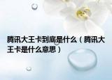 騰訊大王卡到底是什么（騰訊大王卡是什么意思）