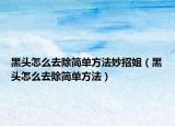 黑頭怎么去除簡單方法妙招姐（黑頭怎么去除簡單方法）