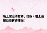 晚上做運(yùn)動(dòng)有助于睡眠（晚上適量運(yùn)動(dòng)有助睡眠）