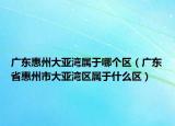 廣東惠州大亞灣屬于哪個區(qū)（廣東省惠州市大亞灣區(qū)屬于什么區(qū)）