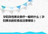 孕婦急性胃炎食療一般吃什么（孕婦胃炎的飲食應注意哪些）