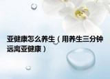 亞健康怎么養(yǎng)生（用養(yǎng)生三分鐘遠(yuǎn)離亞健康）