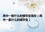 高中一般什么時(shí)候畢業(yè)離校（高中一般什么時(shí)候畢業(yè)）