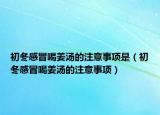 初冬感冒喝姜湯的注意事項(xiàng)是（初冬感冒喝姜湯的注意事項(xiàng)）