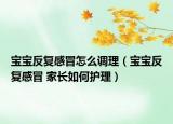 寶寶反復(fù)感冒怎么調(diào)理（寶寶反復(fù)感冒 家長如何護(hù)理）