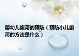 嬰幼兒腹瀉的預(yù)防（預(yù)防小兒腹瀉的方法是什么）