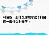 科目四一般什么時候考試（科目四一般什么時候考）