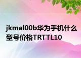 jkmal00b華為手機(jī)什么型號(hào)價(jià)格TRTTL10