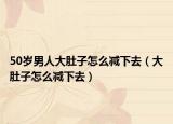 50歲男人大肚子怎么減下去（大肚子怎么減下去）