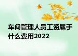 車間管理人員工資屬于什么費用2022