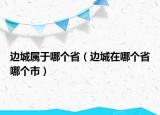 邊城屬于哪個(gè)?。ㄟ叧窃谀膫€(gè)省哪個(gè)市）