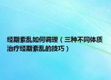 經(jīng)期紊亂如何調(diào)理（三種不同體質(zhì)治療經(jīng)期紊亂的技巧）