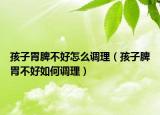 孩子胃脾不好怎么調(diào)理（孩子脾胃不好如何調(diào)理）