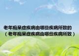 老年癡呆癥疾病由哪些疾病所致的（老年癡呆癥疾病由哪些疾病所致）