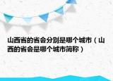 山西省的省會分別是哪個城市（山西的省會是哪個城市簡稱）