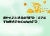 喝什么粥對(duì)糖尿病有好處（喝粥對(duì)于糖尿病患者的病情有好處）