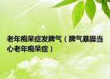 老年癡呆癥發(fā)脾氣（脾氣暴躁當心老年癡呆癥）