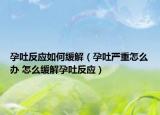 孕吐反應(yīng)如何緩解（孕吐嚴重怎么辦 怎么緩解孕吐反應(yīng)）