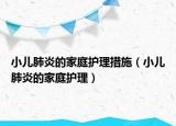 小兒肺炎的家庭護(hù)理措施（小兒肺炎的家庭護(hù)理）