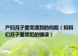 產(chǎn)婦月子里常遇到的問(wèn)題（媽媽們?cè)伦永锍７傅腻e(cuò)誤）