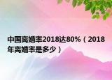 中國離婚率2018達80%（2018年離婚率是多少）