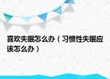 喜歡失眠怎么辦（習(xí)慣性失眠應(yīng)該怎么辦）