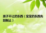 孩子不讓扔?xùn)|西（寶寶扔?xùn)|西先別制止）