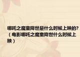 哪吒之魔童降世是什么時(shí)候上映的?（電影哪吒之魔童降世什么時(shí)候上映）