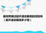 請(qǐng)問(wèn)有做過(guò)超聲波去眼袋的經(jīng)驗(yàn)嗎（超聲波去眼袋多少錢）