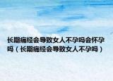 長期痛經(jīng)會(huì)導(dǎo)致女人不孕嗎會(huì)懷孕嗎（長期痛經(jīng)會(huì)導(dǎo)致女人不孕嗎）