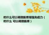吃什么可以調(diào)理腸胃增強(qiáng)免疫力（吃什么 可以調(diào)理腸胃）