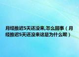月經(jīng)推遲5天還沒來,怎么回事（月經(jīng)推遲5天還沒來這是為什么呢）
