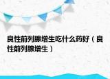 良性前列腺增生吃什么藥好（良性前列腺增生）