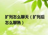 擴(kuò)列怎么聊天（擴(kuò)列后怎么聊熟）
