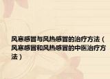 風(fēng)寒感冒與風(fēng)熱感冒的治療方法（風(fēng)寒感冒和風(fēng)熱感冒的中醫(yī)治療方法）