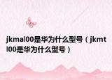 jkmal00是華為什么型號（jkmtl00是華為什么型號）