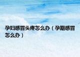 孕婦感冒頭疼怎么辦（孕期感冒怎么辦）