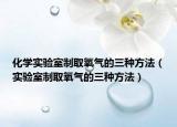 化學實驗室制取氧氣的三種方法（實驗室制取氧氣的三種方法）
