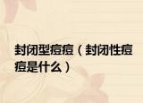 封閉型痘痘（封閉性痘痘是什么）