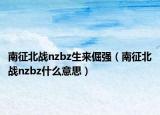 南征北戰(zhàn)nzbz生來倔強（南征北戰(zhàn)nzbz什么意思）