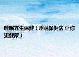 睡眠養(yǎng)生保?。ㄋ弑＝》?讓你更健康）