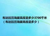 布達拉宮海拔高度是多少3700千米（布達拉宮海拔高度是多少）