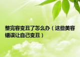 整完容變丑了怎么辦（這些美容錯誤讓自己變丑）