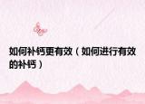 如何補(bǔ)鈣更有效（如何進(jìn)行有效的補(bǔ)鈣）